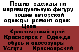 Пошив  одежды на индивидуальеую фигуру. пошив авторской одежды. ремонт одеж › Цена ­ 1 000 - Красноярский край, Красноярск г. Одежда, обувь и аксессуары » Услуги   . Красноярский край